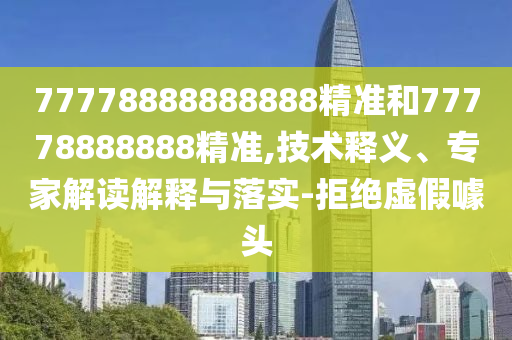 77778888888888精準(zhǔn)和77778888888精準(zhǔn),技術(shù)釋義、專家解讀解釋與落實(shí)-拒絕虛假噱頭