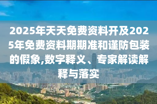 2025年天天免費(fèi)資料開及2025年免費(fèi)資料期期準(zhǔn)和謹(jǐn)防包裝的假象,數(shù)字釋義、專家解讀解釋與落實(shí)