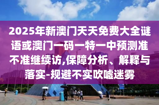 2025年新澳門(mén)天天免費(fèi)大全謎語(yǔ)或澳門(mén)一碼一特一中預(yù)測(cè)準(zhǔn)不準(zhǔn)繼續(xù)訪,保障分析、解釋與落實(shí)-規(guī)避不實(shí)吹噓迷霧