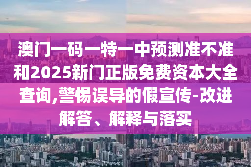 澳門一碼一特一中預(yù)測準(zhǔn)不準(zhǔn)和2025新門正版免費(fèi)資本大全查詢,警惕誤導(dǎo)的假宣傳-改進(jìn)解答、解釋與落實