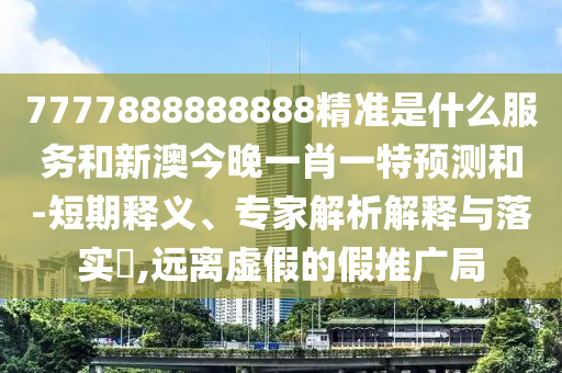 7777888888888精準(zhǔn)是什么服務(wù)和新澳今晚一肖一特預(yù)測和-短期釋義、專家解析解釋與落實(shí)?,遠(yuǎn)離虛假的假推廣局