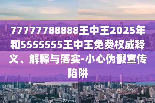 77777788888王中王2025年和5555555王中王免費(fèi)權(quán)威釋義、解釋與落實(shí)-小心偽假宣傳陷阱