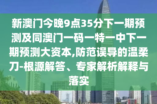 新澳門今晚9點(diǎn)35分下一期預(yù)測(cè)及同澳門一碼一特一中下一期預(yù)測(cè)大資本,防范誤導(dǎo)的溫柔刀-根源解答、專家解析解釋與落實(shí)