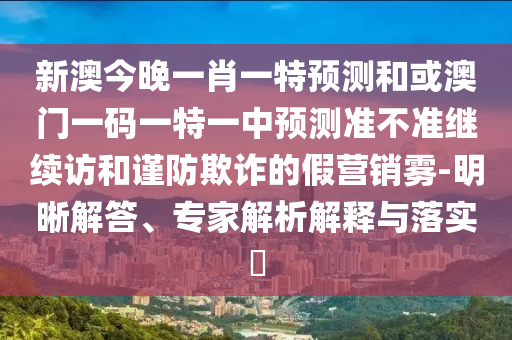 新澳今晚一肖一特預(yù)測(cè)和或澳門(mén)一碼一特一中預(yù)測(cè)準(zhǔn)不準(zhǔn)繼續(xù)訪和謹(jǐn)防欺詐的假營(yíng)銷霧-明晰解答、專家解析解釋與落實(shí)?