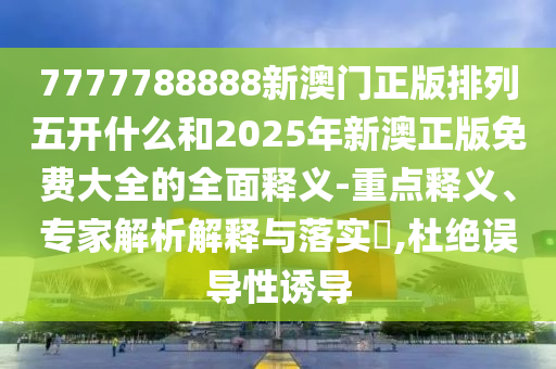 7777788888新澳門正版排列五開什么和2025年新澳正版免費(fèi)大全的全面釋義-重點(diǎn)釋義、專家解析解釋與落實(shí)?,杜絕誤導(dǎo)性誘導(dǎo)