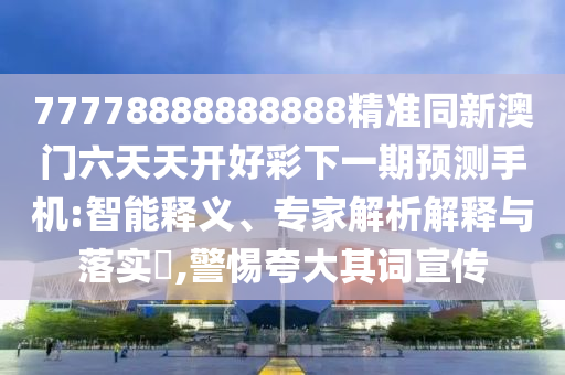 77778888888888精準(zhǔn)同新澳門六天天開好彩下一期預(yù)測手機:智能釋義、專家解析解釋與落實?,警惕夸大其詞宣傳