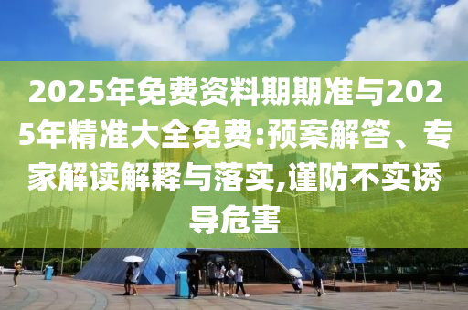 2025年免費資料期期準與2025年精準大全免費:預案解答、專家解讀解釋與落實,謹防不實誘導危害