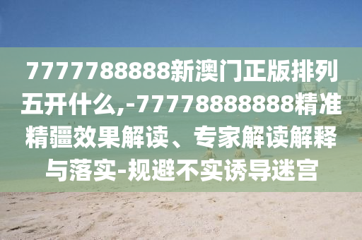 7777788888新澳門正版排列五開什么,-77778888888精準(zhǔn)精疆效果解讀、專家解讀解釋與落實-規(guī)避不實誘導(dǎo)迷宮