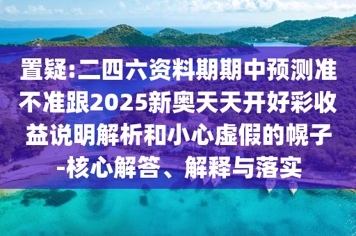 置疑:二四六資料期期中預(yù)測(cè)準(zhǔn)不準(zhǔn)跟2025新奧天天開好彩收益說(shuō)明解析和小心虛假的幌子-核心解答、解釋與落實(shí)