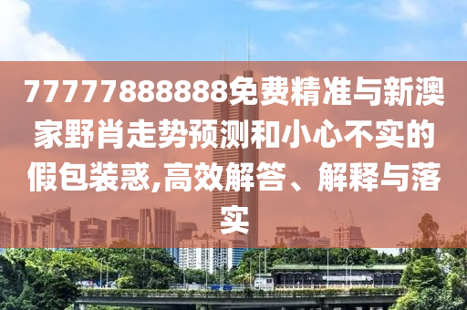 77777888888免費精準與新澳家野肖走勢預測和小心不實的假包裝惑,高效解答、解釋與落實