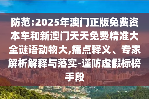 防范:2025年澳門正版免費資本車和新澳門天天免費精準大全謎語動物大,痛點釋義、專家解析解釋與落實-謹防虛假標榜手段