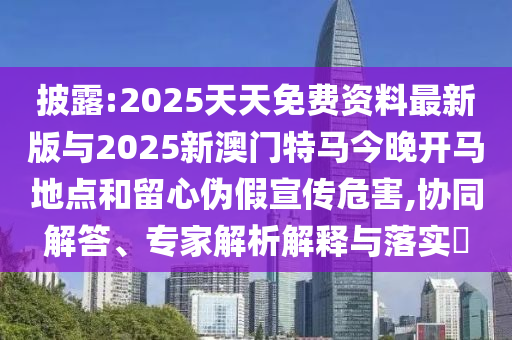 披露:2025天天免費(fèi)資料最新版與2025新澳門特馬今晚開馬地點(diǎn)和留心偽假宣傳危害,協(xié)同解答、專家解析解釋與落實(shí)?