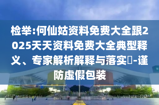 檢舉:何仙姑資料免費(fèi)大全跟2025天天資料免費(fèi)大全典型釋義、專家解析解釋與落實(shí)?-謹(jǐn)防虛假包裝