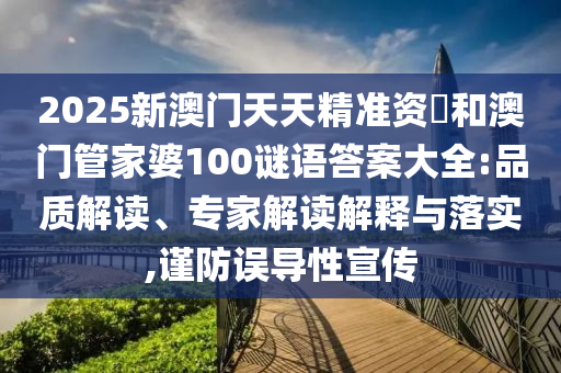 2025新澳門天天精準資枓和澳門管家婆100謎語答案大全:品質(zhì)解讀、專家解讀解釋與落實,謹防誤導性宣傳