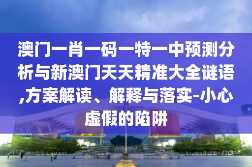 澳門一肖一碼一特一中預(yù)測(cè)分析與新澳門天天精準(zhǔn)大全謎語,方案解讀、解釋與落實(shí)-小心虛假的陷阱