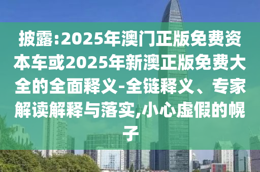 披露:2025年澳門正版免費(fèi)資本車或2025年新澳正版免費(fèi)大全的全面釋義-全鏈釋義、專家解讀解釋與落實(shí),小心虛假的幌子