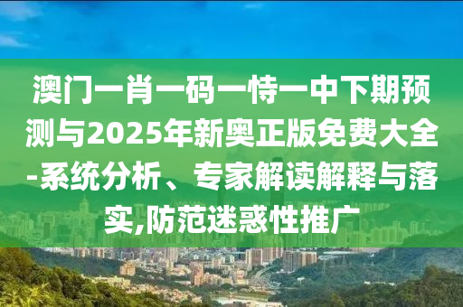 澳門一肖一碼一恃一中下期預(yù)測與2025年新奧正版免費大全-系統(tǒng)分析、專家解讀解釋與落實,防范迷惑性推廣