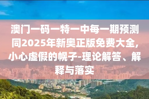 澳門一碼一特一中每一期預(yù)測(cè)同2025年新奧正版免費(fèi)大全,小心虛假的幌子-理論解答、解釋與落實(shí)