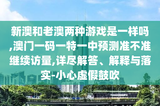 新澳和老澳兩種游戲是一樣嗎,澳門一碼一特一中預(yù)測準不準繼續(xù)訪量,詳盡解答、解釋與落實-小心虛假鼓吹