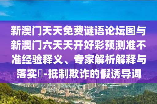 新澳門天天免費(fèi)謎語論壇圖與新澳門六天天開好彩預(yù)測準(zhǔn)不準(zhǔn)經(jīng)驗(yàn)釋義、專家解析解釋與落實(shí)?-抵制欺詐的假誘導(dǎo)詞