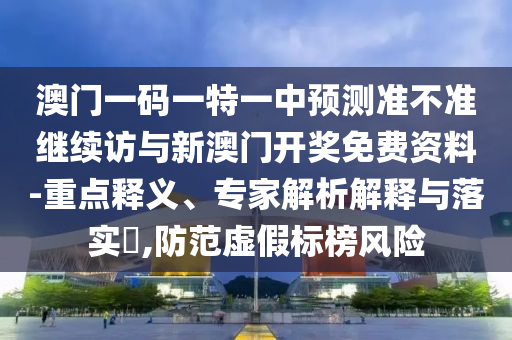 澳門一碼一特一中預(yù)測(cè)準(zhǔn)不準(zhǔn)繼續(xù)訪與新澳門開(kāi)獎(jiǎng)免費(fèi)資料-重點(diǎn)釋義、專家解析解釋與落實(shí)?,防范虛假標(biāo)榜風(fēng)險(xiǎn)