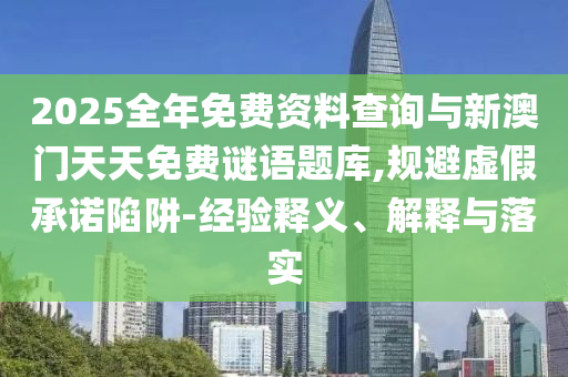 2025全年免費(fèi)資料查詢(xún)與新澳門(mén)天天免費(fèi)謎語(yǔ)題庫(kù),規(guī)避虛假承諾陷阱-經(jīng)驗(yàn)釋義、解釋與落實(shí)