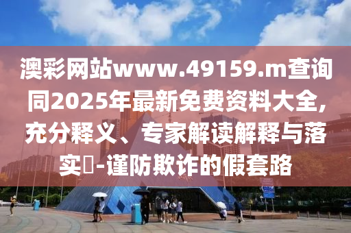 澳彩網(wǎng)站www.49159.m查詢同2025年最新免費資料大全,充分釋義、專家解讀解釋與落實?-謹(jǐn)防欺詐的假套路
