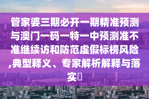 管家婆三期必開一期精準(zhǔn)預(yù)測(cè)與澳門一碼一特一中預(yù)測(cè)準(zhǔn)不準(zhǔn)繼續(xù)訪和防范虛假標(biāo)榜風(fēng)險(xiǎn),典型釋義、專家解析解釋與落實(shí)?