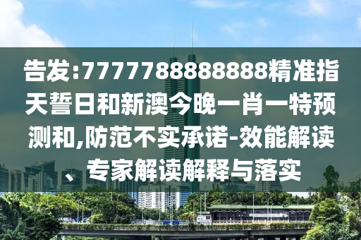 告發(fā):7777788888888精準(zhǔn)指天誓日和新澳今晚一肖一特預(yù)測和,防范不實(shí)承諾-效能解讀、專家解讀解釋與落實(shí)