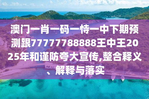澳門一肖一碼一恃一中下期預(yù)測跟77777788888王中王2025年和謹防夸大宣傳,整合釋義、解釋與落實