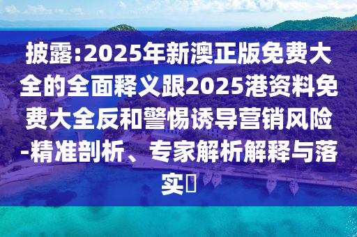披露:2025年新澳正版免費(fèi)大全的全面釋義跟2025港資料免費(fèi)大全反和警惕誘導(dǎo)營(yíng)銷(xiāo)風(fēng)險(xiǎn)-精準(zhǔn)剖析、專(zhuān)家解析解釋與落實(shí)?