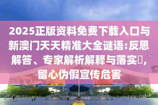 2025正版資料免費(fèi)下載入口與新澳門(mén)天天精準(zhǔn)大全謎語(yǔ):反思解答、專家解析解釋與落實(shí)?,留心偽假宣傳危害
