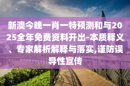 新澳今晚一肖一特預(yù)測和與2025全年免費資料開出-本質(zhì)釋義、專家解析解釋與落實,謹防誤導(dǎo)性宣傳