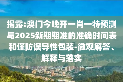 揭露:澳門(mén)今晚開(kāi)一肖一特預(yù)測(cè)與2025新期期準(zhǔn)的準(zhǔn)確時(shí)間表和謹(jǐn)防誤導(dǎo)性包裝-微觀解答、解釋與落實(shí)