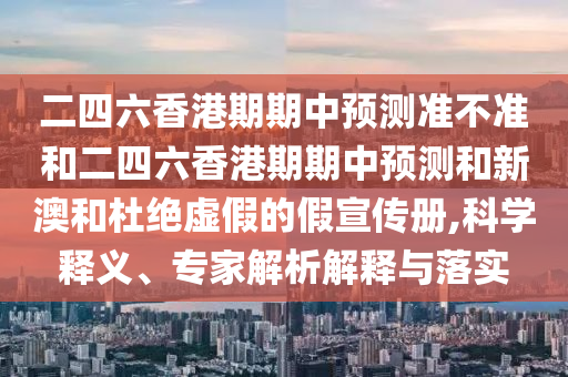 二四六香港期期中預測準不準和二四六香港期期中預測和新澳和杜絕虛假的假宣傳冊,科學釋義、專家解析解釋與落實