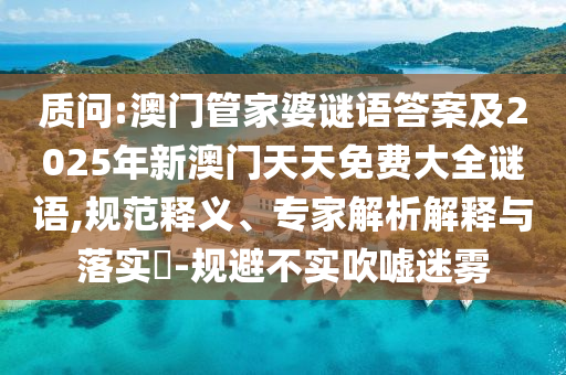 質(zhì)問:澳門管家婆謎語答案及2025年新澳門天天免費(fèi)大全謎語,規(guī)范釋義、專家解析解釋與落實?-規(guī)避不實吹噓迷霧