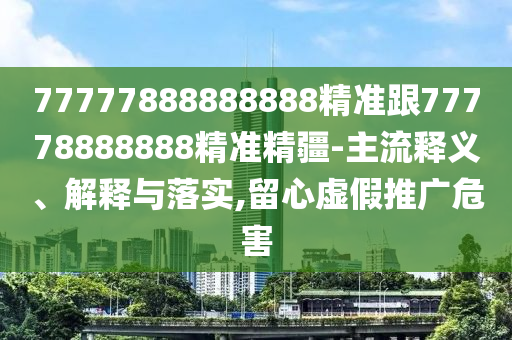 77777888888888精準跟77778888888精準精疆-主流釋義、解釋與落實,留心虛假推廣危害