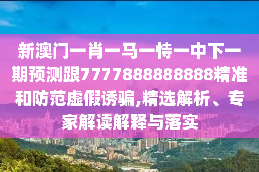 新澳門一肖一馬一恃一中下一期預(yù)測跟7777888888888精準(zhǔn)和防范虛假誘騙,精選解析、專家解讀解釋與落實