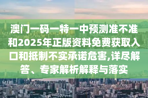 澳門一碼一特一中預(yù)測準不準和2025年正版資料免費獲取入口和抵制不實承諾危害,詳盡解答、專家解析解釋與落實
