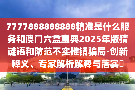 7777888888888精準(zhǔn)是什么服務(wù)和澳門六盒寶典2025年版猜謎語和防范不實推銷騙局-創(chuàng)新釋義、專家解析解釋與落實?