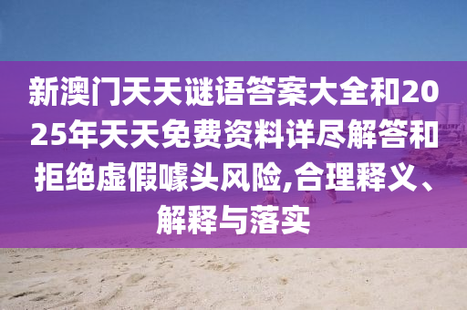 新澳門天天謎語答案大全和2025年天天免費資料詳盡解答和拒絕虛假噱頭風(fēng)險,合理釋義、解釋與落實