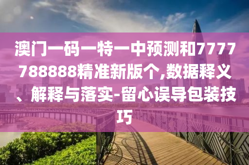 澳門一碼一特一中預(yù)測和7777788888精準(zhǔn)新版?zhèn)€,數(shù)據(jù)釋義、解釋與落實(shí)-留心誤導(dǎo)包裝技巧