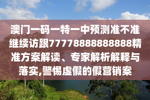 澳門一碼一特一中預(yù)測準不準繼續(xù)訪跟77778888888888精準方案解讀、專家解析解釋與落實,警惕虛假的假營銷案