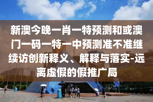 新澳今晚一肖一特預(yù)測(cè)和或澳門(mén)一碼一特一中預(yù)測(cè)準(zhǔn)不準(zhǔn)繼續(xù)訪創(chuàng)新釋義、解釋與落實(shí)-遠(yuǎn)離虛假的假推廣局