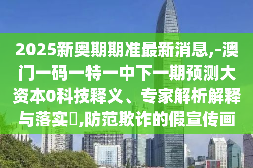 2025新奧期期準(zhǔn)最新消息,-澳門(mén)一碼一特一中下一期預(yù)測(cè)大資本0科技釋義、專(zhuān)家解析解釋與落實(shí)?,防范欺詐的假宣傳畫(huà)