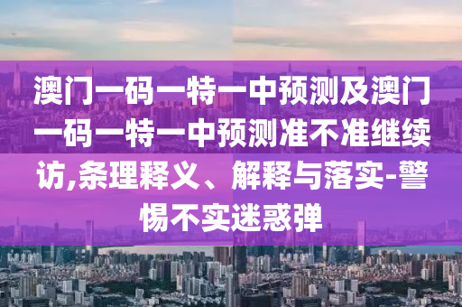 澳門一碼一特一中預測及澳門一碼一特一中預測準不準繼續(xù)訪,條理釋義、解釋與落實-警惕不實迷惑彈