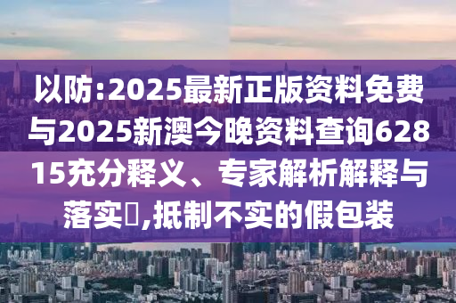 以防:2025最新正版資料免費與2025新澳今晚資料查詢62815充分釋義、專家解析解釋與落實?,抵制不實的假包裝