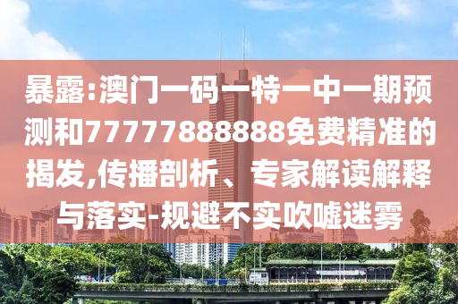 暴露:澳門一碼一特一中一期預(yù)測(cè)和77777888888免費(fèi)精準(zhǔn)的揭發(fā),傳播剖析、專家解讀解釋與落實(shí)-規(guī)避不實(shí)吹噓迷霧