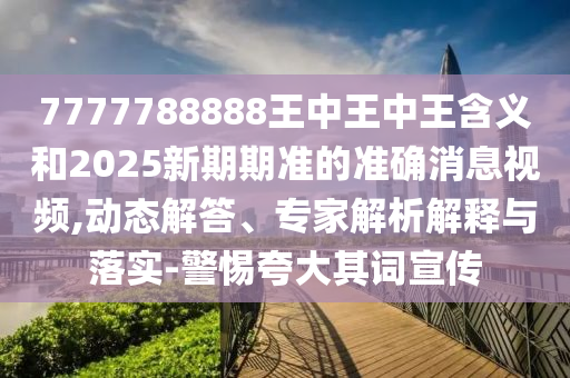7777788888王中王中王含義和2025新期期準(zhǔn)的準(zhǔn)確消息視頻,動(dòng)態(tài)解答、專家解析解釋與落實(shí)-警惕夸大其詞宣傳