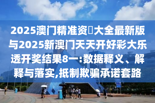 2025澳門精準(zhǔn)資枓大全最新版與2025新澳門天天開好彩大樂透開獎結(jié)果8一:數(shù)據(jù)釋義、解釋與落實(shí),抵制欺騙承諾套路